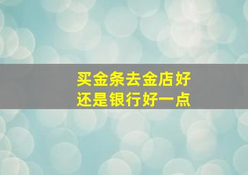 买金条去金店好还是银行好一点