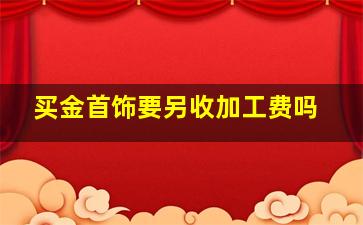 买金首饰要另收加工费吗