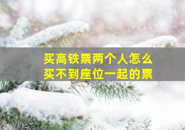 买高铁票两个人怎么买不到座位一起的票