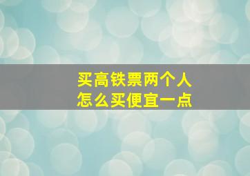 买高铁票两个人怎么买便宜一点