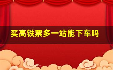 买高铁票多一站能下车吗