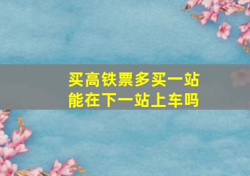 买高铁票多买一站能在下一站上车吗