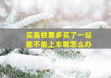 买高铁票多买了一站能不能上车呢怎么办