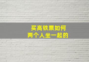 买高铁票如何两个人坐一起的