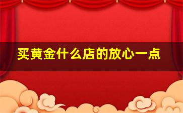 买黄金什么店的放心一点