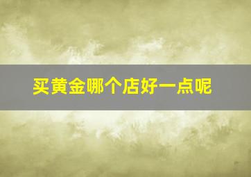 买黄金哪个店好一点呢