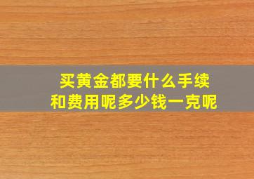 买黄金都要什么手续和费用呢多少钱一克呢