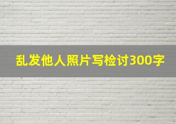 乱发他人照片写检讨300字