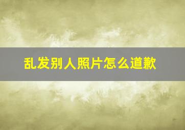 乱发别人照片怎么道歉