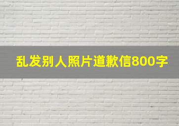 乱发别人照片道歉信800字