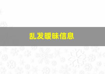 乱发暧昧信息