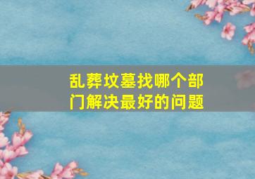 乱葬坟墓找哪个部门解决最好的问题