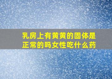 乳房上有黄黄的固体是正常的吗女性吃什么药