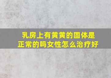 乳房上有黄黄的固体是正常的吗女性怎么治疗好