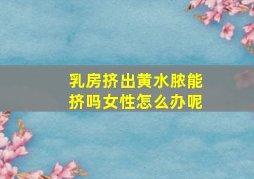 乳房挤出黄水脓能挤吗女性怎么办呢