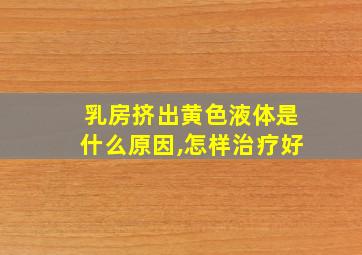 乳房挤出黄色液体是什么原因,怎样治疗好