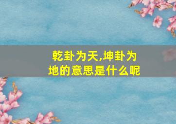 乾卦为天,坤卦为地的意思是什么呢