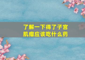 了解一下得了子宫肌瘤应该吃什么药