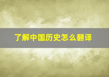 了解中国历史怎么翻译