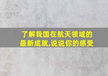 了解我国在航天领域的最新成就,说说你的感受