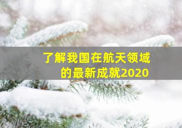 了解我国在航天领域的最新成就2020