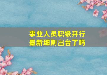 事业人员职级并行最新细则出台了吗