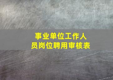 事业单位工作人员岗位聘用审核表