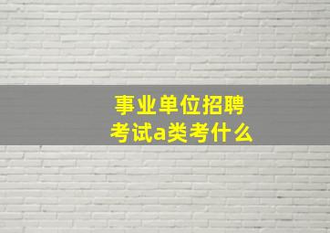 事业单位招聘考试a类考什么