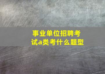 事业单位招聘考试a类考什么题型