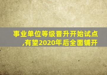 事业单位等级晋升开始试点,有望2020年后全面铺开