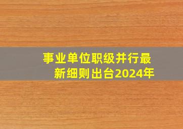 事业单位职级并行最新细则出台2024年