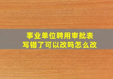 事业单位聘用审批表写错了可以改吗怎么改