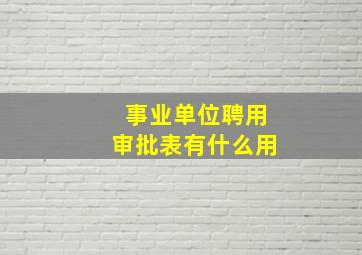 事业单位聘用审批表有什么用