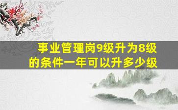 事业管理岗9级升为8级的条件一年可以升多少级