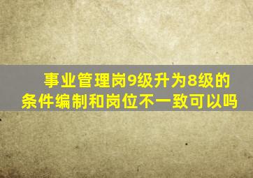 事业管理岗9级升为8级的条件编制和岗位不一致可以吗