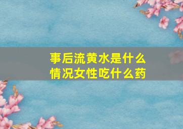 事后流黄水是什么情况女性吃什么药