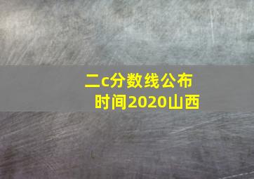 二c分数线公布时间2020山西