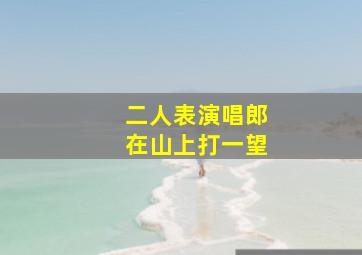 二人表演唱郎在山上打一望