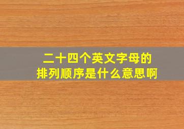 二十四个英文字母的排列顺序是什么意思啊