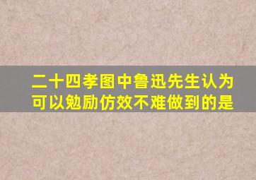 二十四孝图中鲁迅先生认为可以勉励仿效不难做到的是