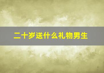 二十岁送什么礼物男生