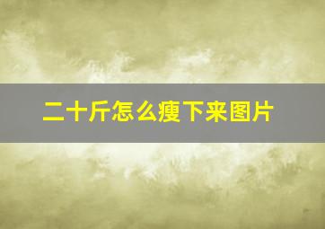 二十斤怎么瘦下来图片