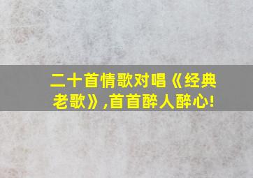 二十首情歌对唱《经典老歌》,首首醉人醉心!