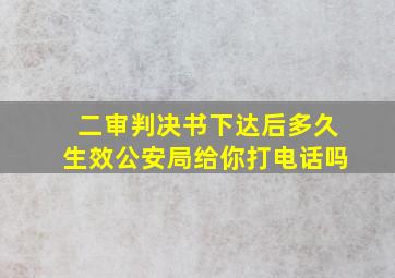 二审判决书下达后多久生效公安局给你打电话吗