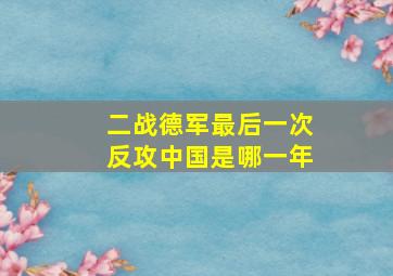 二战德军最后一次反攻中国是哪一年