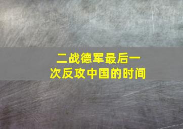 二战德军最后一次反攻中国的时间