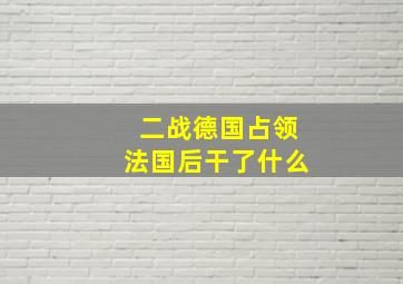 二战德国占领法国后干了什么