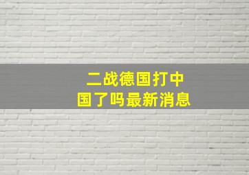 二战德国打中国了吗最新消息