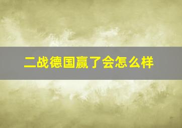 二战德国赢了会怎么样