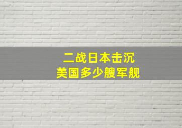 二战日本击沉美国多少艘军舰